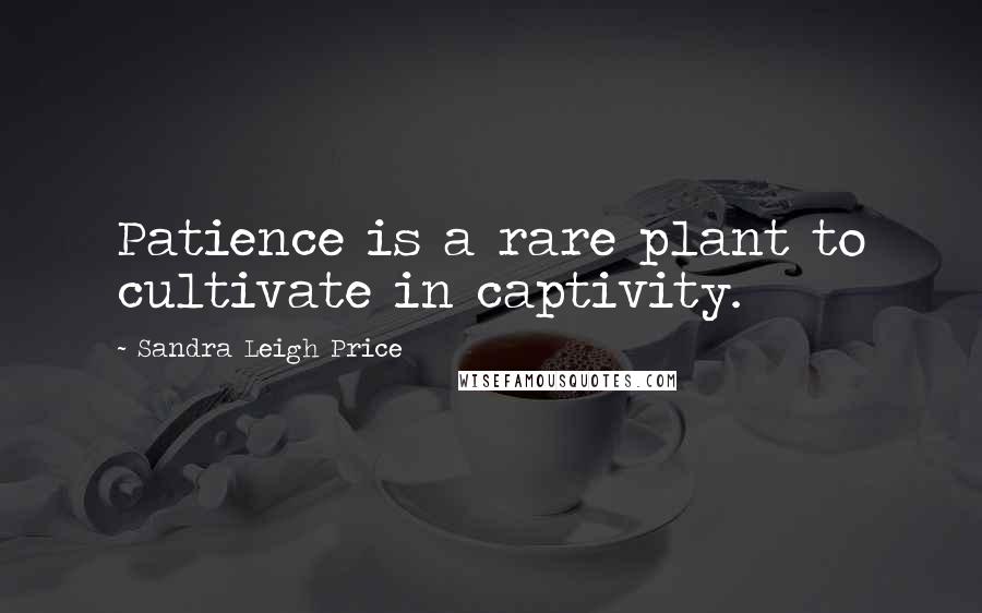 Sandra Leigh Price Quotes: Patience is a rare plant to cultivate in captivity.