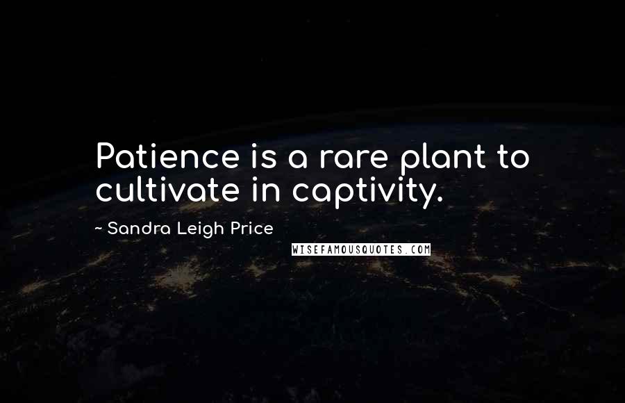 Sandra Leigh Price Quotes: Patience is a rare plant to cultivate in captivity.