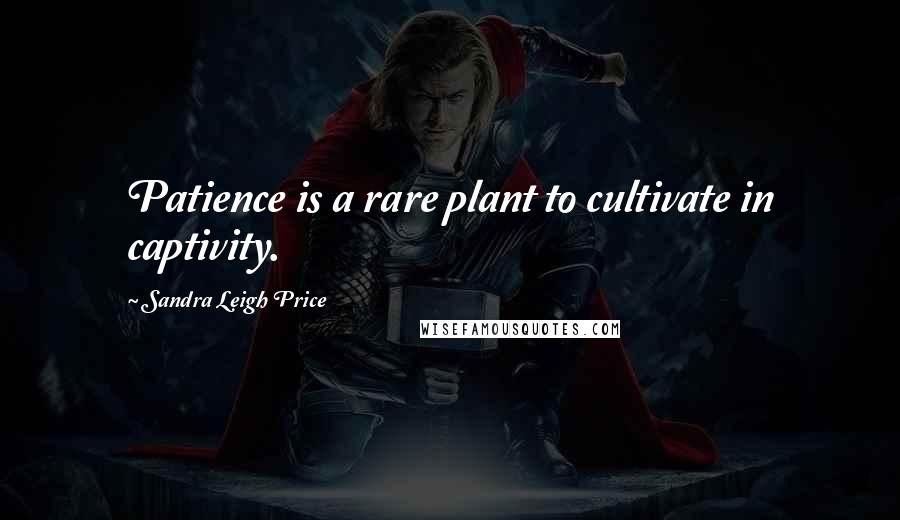 Sandra Leigh Price Quotes: Patience is a rare plant to cultivate in captivity.