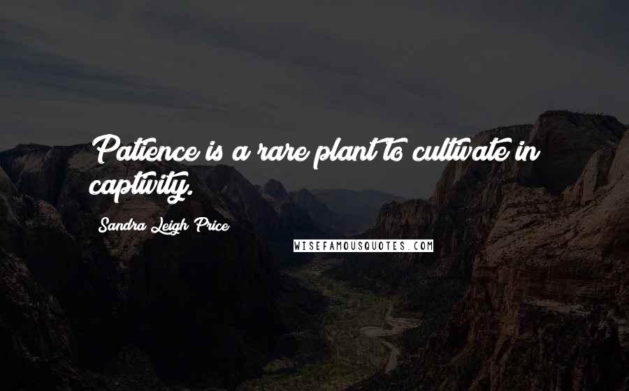 Sandra Leigh Price Quotes: Patience is a rare plant to cultivate in captivity.