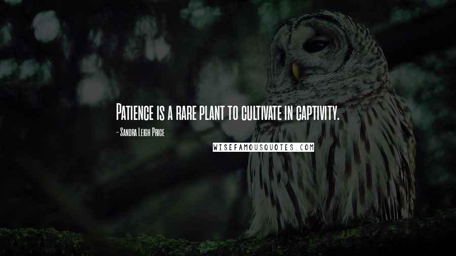 Sandra Leigh Price Quotes: Patience is a rare plant to cultivate in captivity.