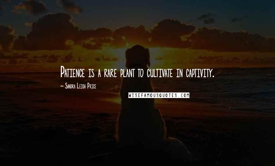 Sandra Leigh Price Quotes: Patience is a rare plant to cultivate in captivity.