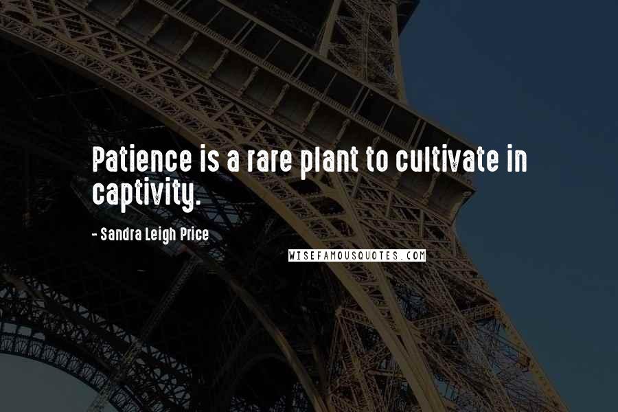 Sandra Leigh Price Quotes: Patience is a rare plant to cultivate in captivity.