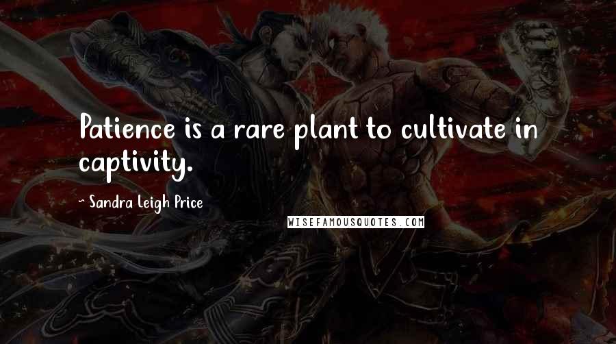 Sandra Leigh Price Quotes: Patience is a rare plant to cultivate in captivity.