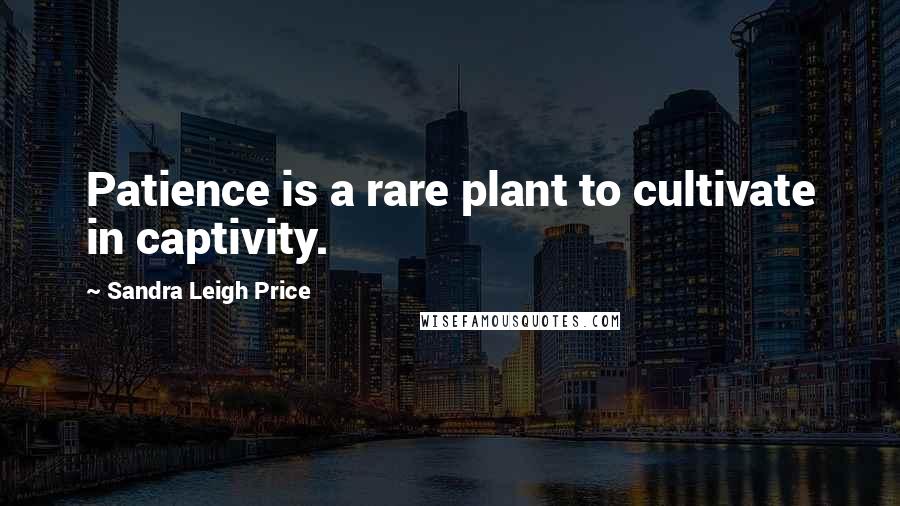 Sandra Leigh Price Quotes: Patience is a rare plant to cultivate in captivity.