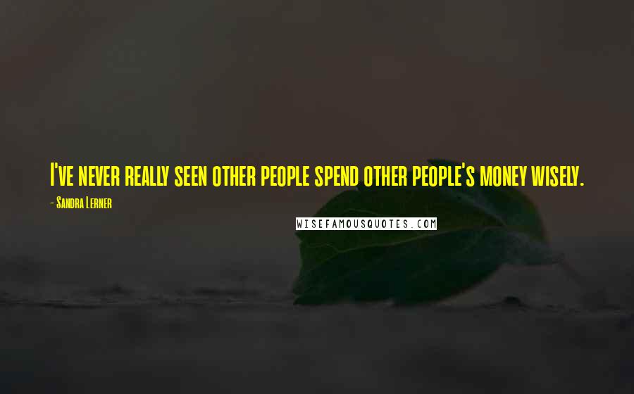 Sandra Lerner Quotes: I've never really seen other people spend other people's money wisely.