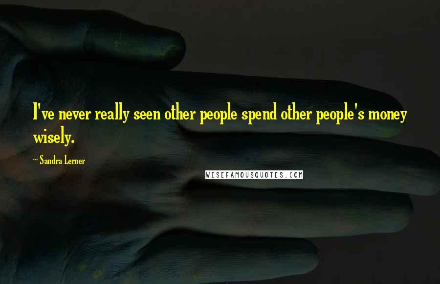 Sandra Lerner Quotes: I've never really seen other people spend other people's money wisely.