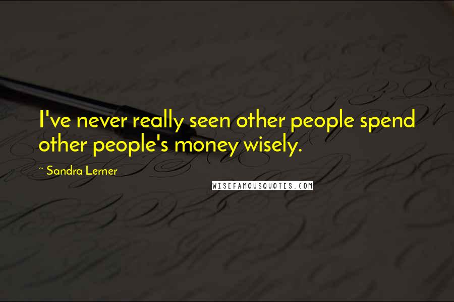 Sandra Lerner Quotes: I've never really seen other people spend other people's money wisely.