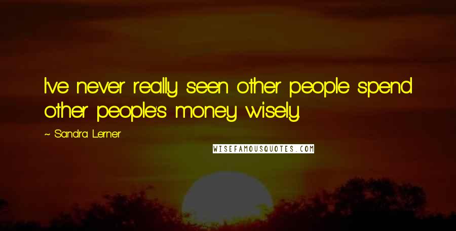Sandra Lerner Quotes: I've never really seen other people spend other people's money wisely.