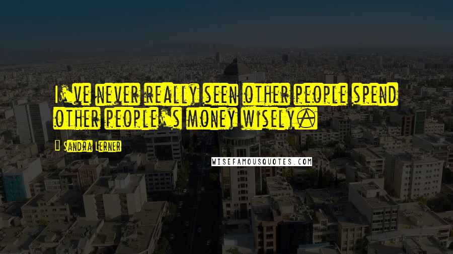 Sandra Lerner Quotes: I've never really seen other people spend other people's money wisely.