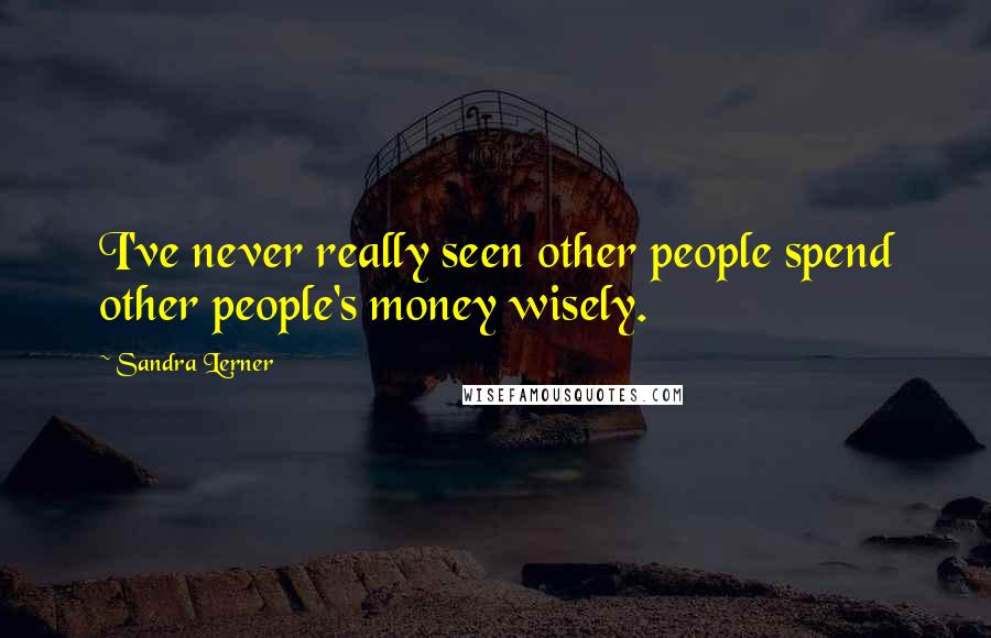 Sandra Lerner Quotes: I've never really seen other people spend other people's money wisely.