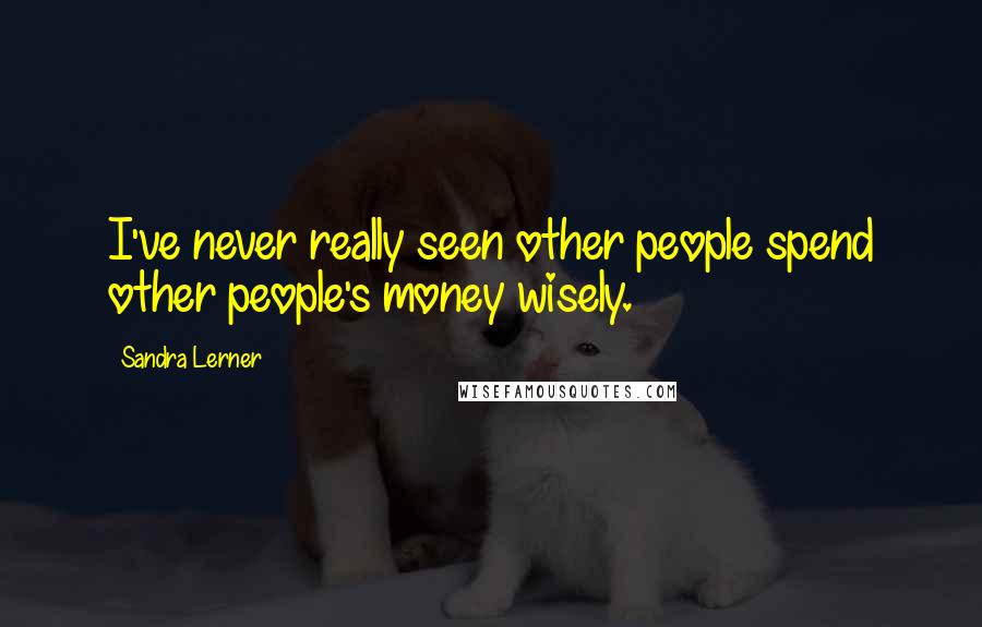 Sandra Lerner Quotes: I've never really seen other people spend other people's money wisely.