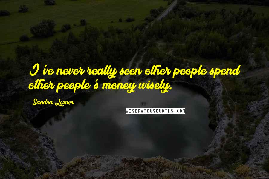 Sandra Lerner Quotes: I've never really seen other people spend other people's money wisely.
