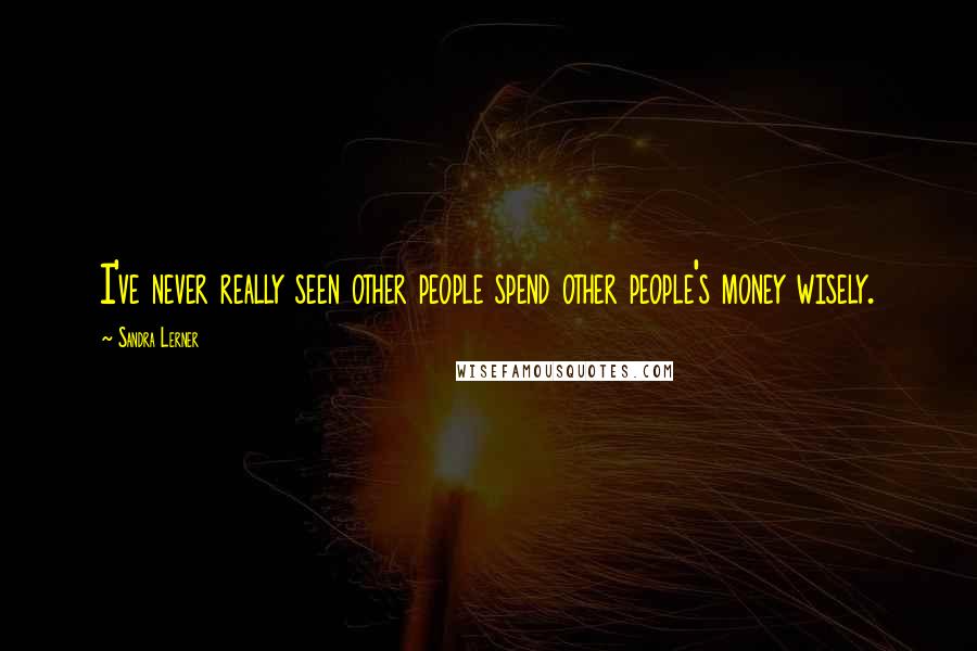 Sandra Lerner Quotes: I've never really seen other people spend other people's money wisely.