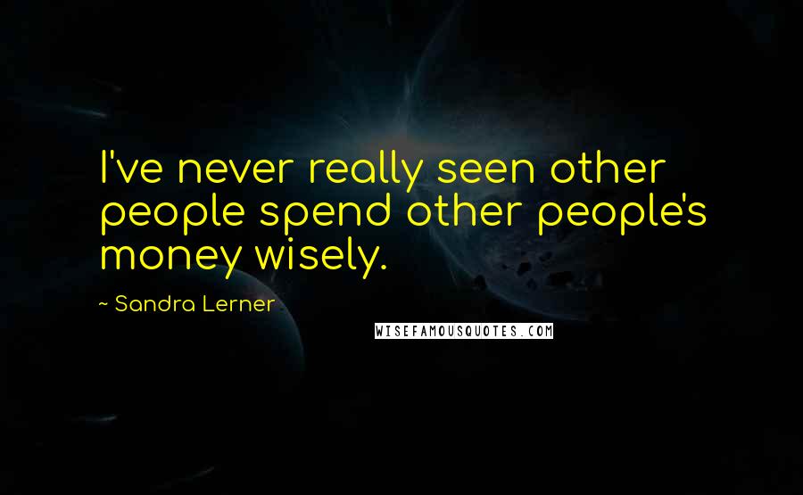 Sandra Lerner Quotes: I've never really seen other people spend other people's money wisely.