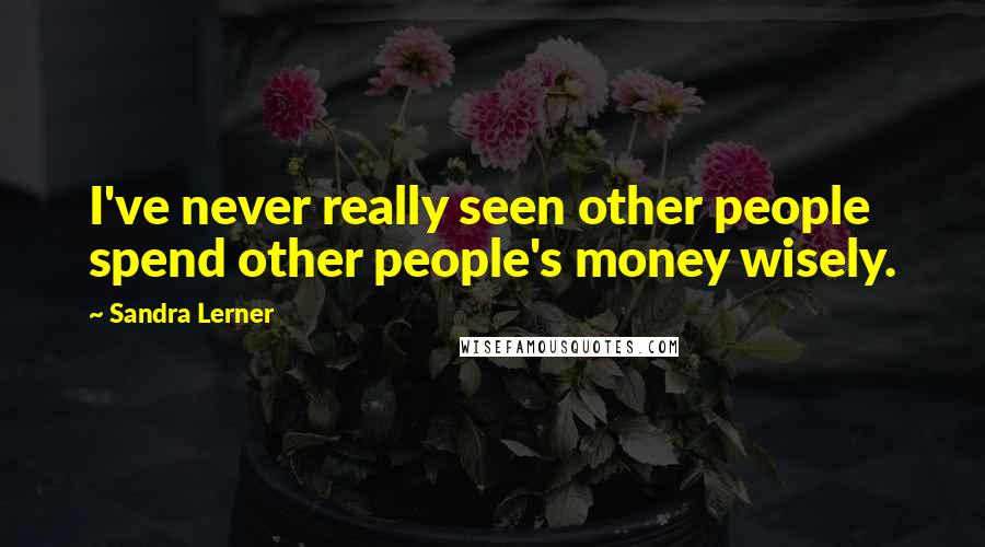 Sandra Lerner Quotes: I've never really seen other people spend other people's money wisely.