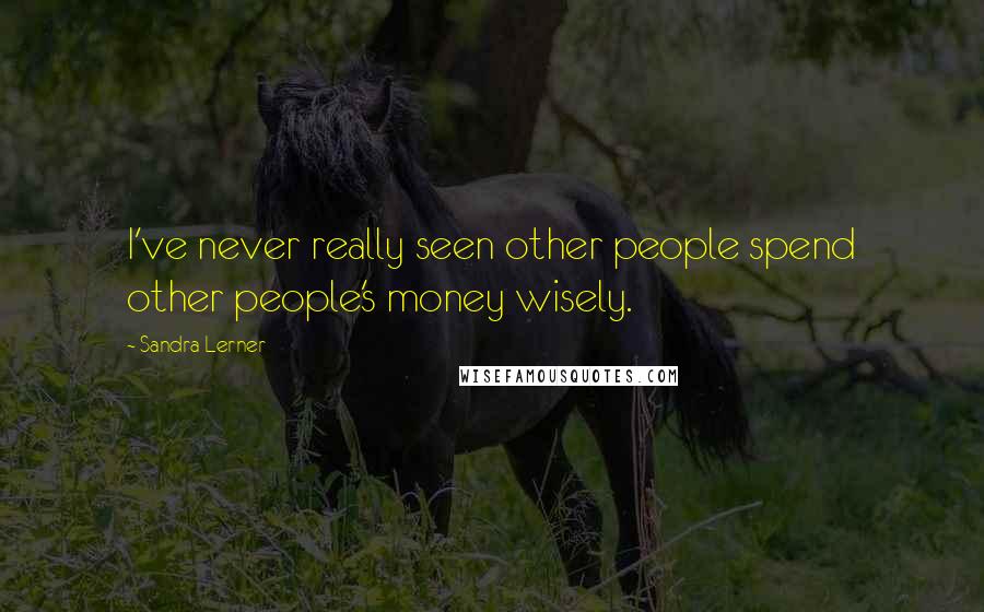 Sandra Lerner Quotes: I've never really seen other people spend other people's money wisely.