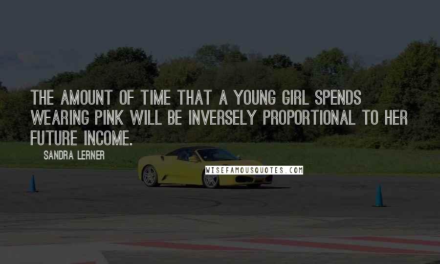 Sandra Lerner Quotes: The amount of time that a young girl spends wearing pink will be inversely proportional to her future income.