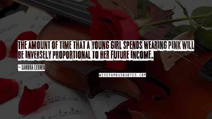 Sandra Lerner Quotes: The amount of time that a young girl spends wearing pink will be inversely proportional to her future income.