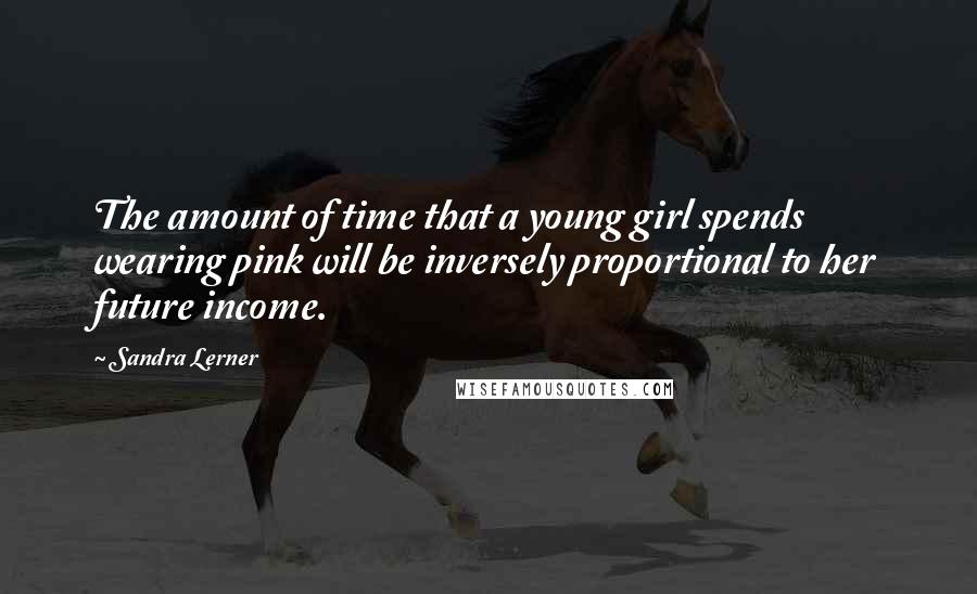 Sandra Lerner Quotes: The amount of time that a young girl spends wearing pink will be inversely proportional to her future income.