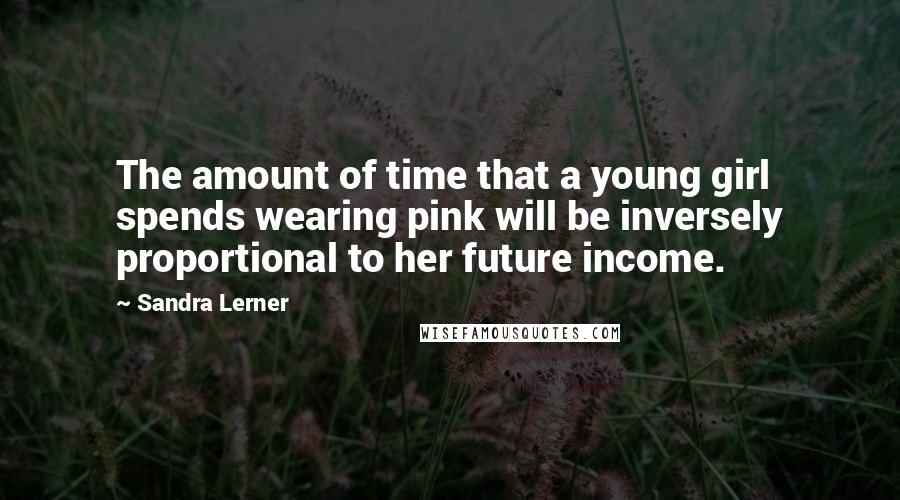 Sandra Lerner Quotes: The amount of time that a young girl spends wearing pink will be inversely proportional to her future income.