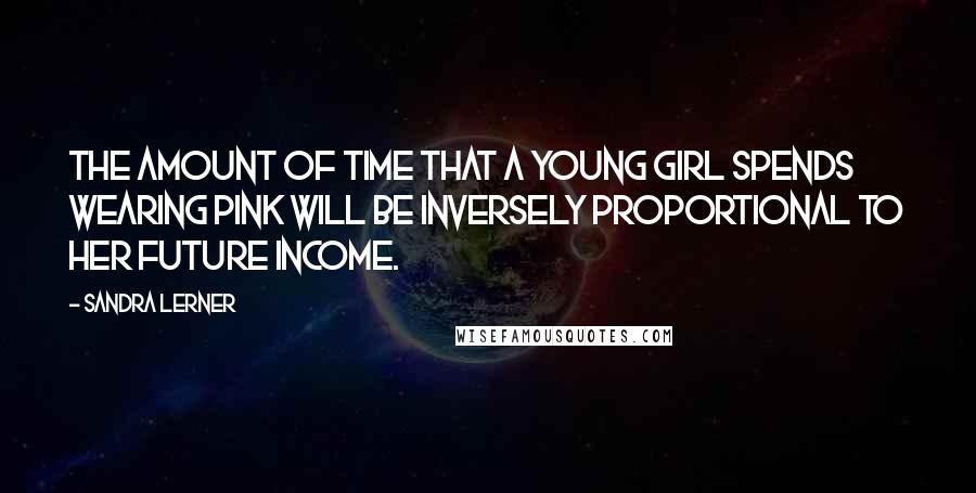 Sandra Lerner Quotes: The amount of time that a young girl spends wearing pink will be inversely proportional to her future income.