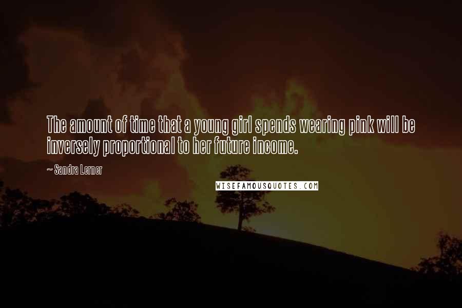 Sandra Lerner Quotes: The amount of time that a young girl spends wearing pink will be inversely proportional to her future income.