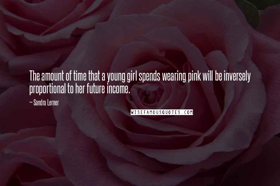 Sandra Lerner Quotes: The amount of time that a young girl spends wearing pink will be inversely proportional to her future income.