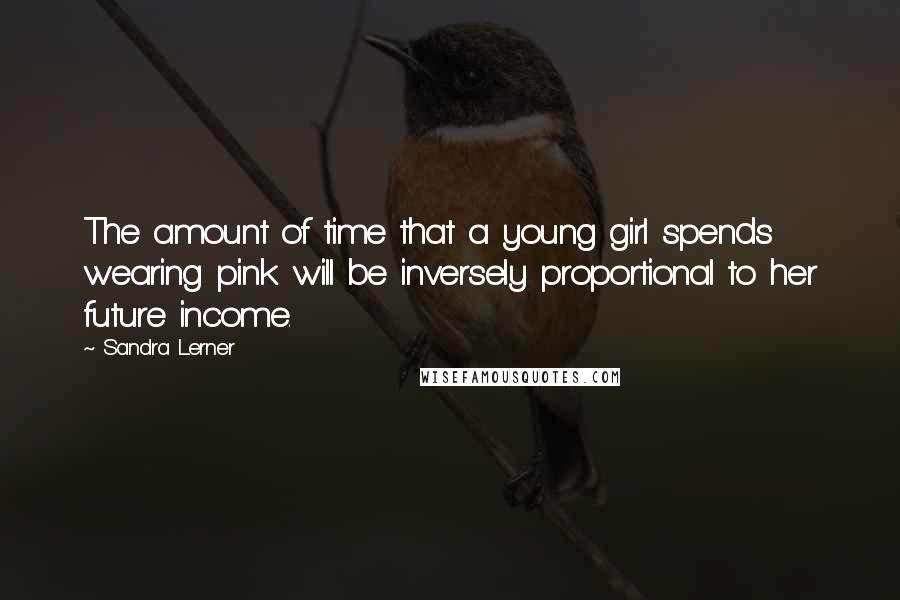 Sandra Lerner Quotes: The amount of time that a young girl spends wearing pink will be inversely proportional to her future income.