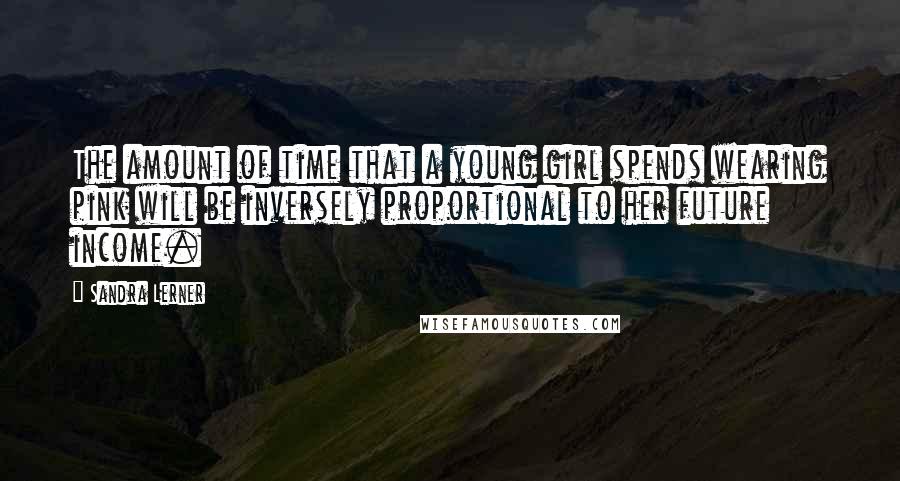 Sandra Lerner Quotes: The amount of time that a young girl spends wearing pink will be inversely proportional to her future income.