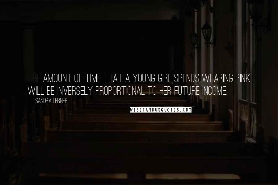 Sandra Lerner Quotes: The amount of time that a young girl spends wearing pink will be inversely proportional to her future income.