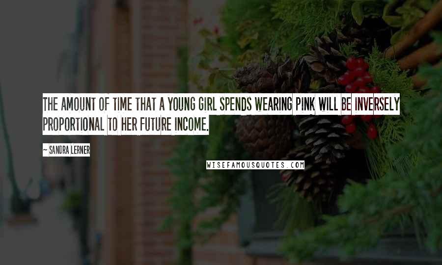 Sandra Lerner Quotes: The amount of time that a young girl spends wearing pink will be inversely proportional to her future income.