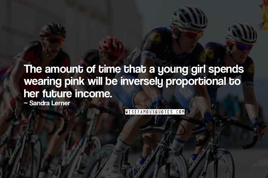 Sandra Lerner Quotes: The amount of time that a young girl spends wearing pink will be inversely proportional to her future income.