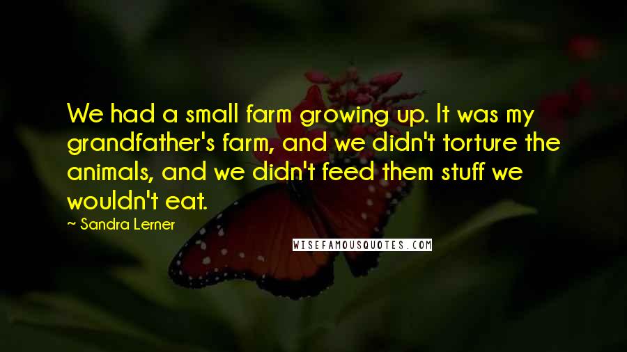Sandra Lerner Quotes: We had a small farm growing up. It was my grandfather's farm, and we didn't torture the animals, and we didn't feed them stuff we wouldn't eat.