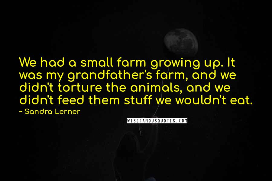 Sandra Lerner Quotes: We had a small farm growing up. It was my grandfather's farm, and we didn't torture the animals, and we didn't feed them stuff we wouldn't eat.