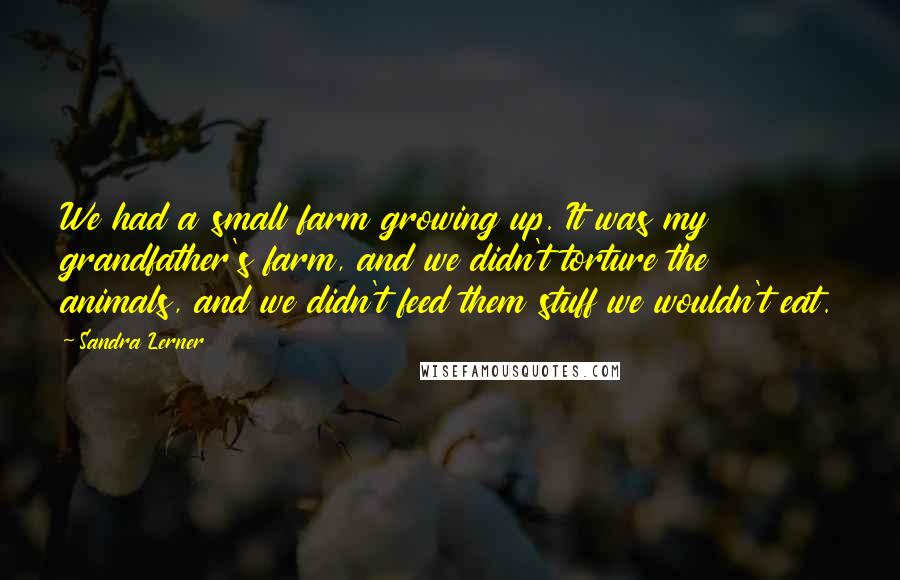 Sandra Lerner Quotes: We had a small farm growing up. It was my grandfather's farm, and we didn't torture the animals, and we didn't feed them stuff we wouldn't eat.