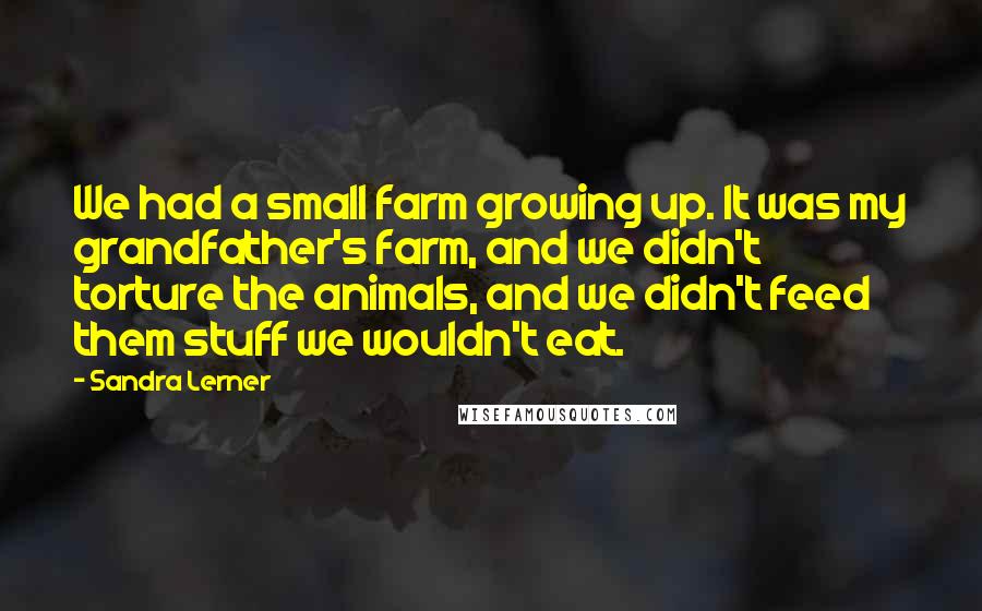Sandra Lerner Quotes: We had a small farm growing up. It was my grandfather's farm, and we didn't torture the animals, and we didn't feed them stuff we wouldn't eat.