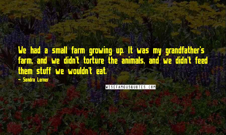 Sandra Lerner Quotes: We had a small farm growing up. It was my grandfather's farm, and we didn't torture the animals, and we didn't feed them stuff we wouldn't eat.