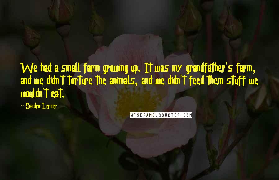 Sandra Lerner Quotes: We had a small farm growing up. It was my grandfather's farm, and we didn't torture the animals, and we didn't feed them stuff we wouldn't eat.