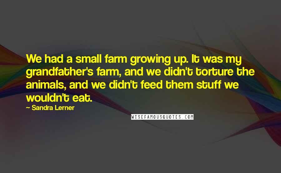 Sandra Lerner Quotes: We had a small farm growing up. It was my grandfather's farm, and we didn't torture the animals, and we didn't feed them stuff we wouldn't eat.