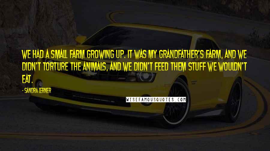 Sandra Lerner Quotes: We had a small farm growing up. It was my grandfather's farm, and we didn't torture the animals, and we didn't feed them stuff we wouldn't eat.