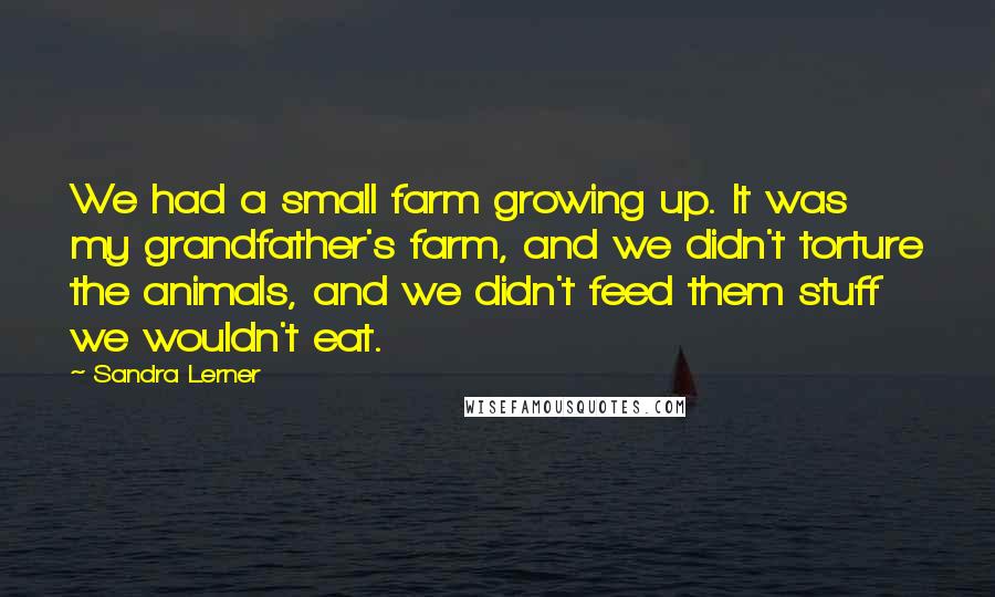 Sandra Lerner Quotes: We had a small farm growing up. It was my grandfather's farm, and we didn't torture the animals, and we didn't feed them stuff we wouldn't eat.