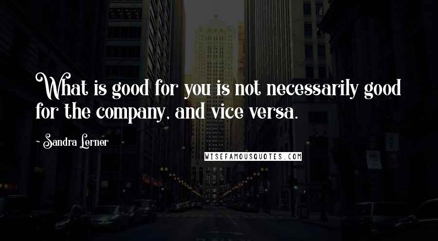 Sandra Lerner Quotes: What is good for you is not necessarily good for the company, and vice versa.