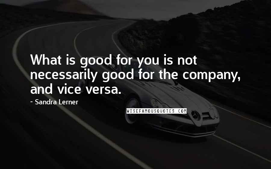 Sandra Lerner Quotes: What is good for you is not necessarily good for the company, and vice versa.