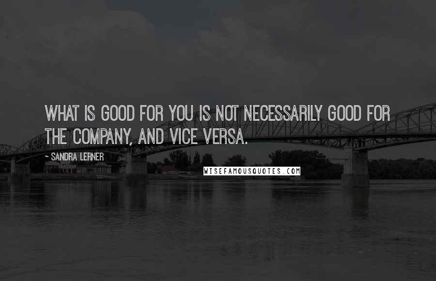 Sandra Lerner Quotes: What is good for you is not necessarily good for the company, and vice versa.