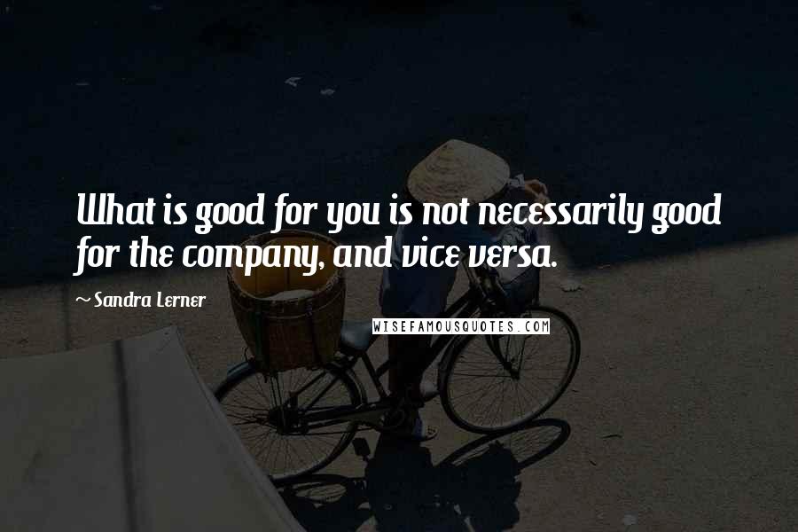 Sandra Lerner Quotes: What is good for you is not necessarily good for the company, and vice versa.