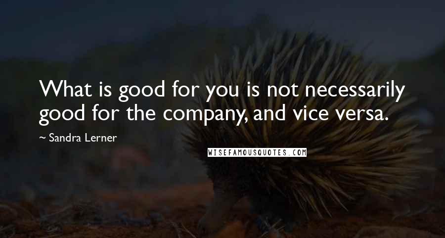 Sandra Lerner Quotes: What is good for you is not necessarily good for the company, and vice versa.