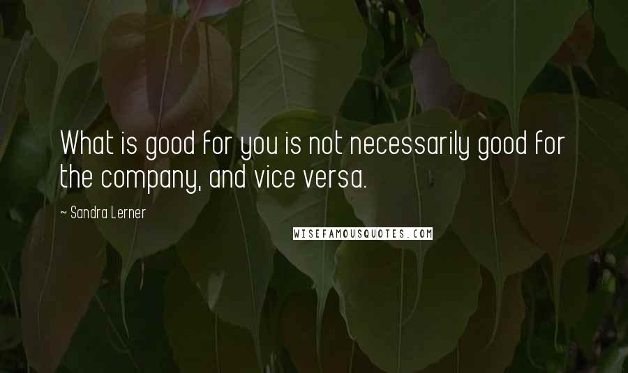 Sandra Lerner Quotes: What is good for you is not necessarily good for the company, and vice versa.