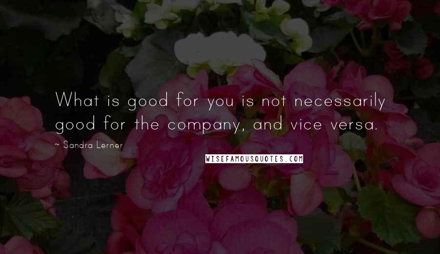 Sandra Lerner Quotes: What is good for you is not necessarily good for the company, and vice versa.