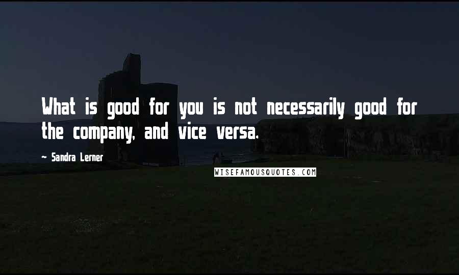 Sandra Lerner Quotes: What is good for you is not necessarily good for the company, and vice versa.